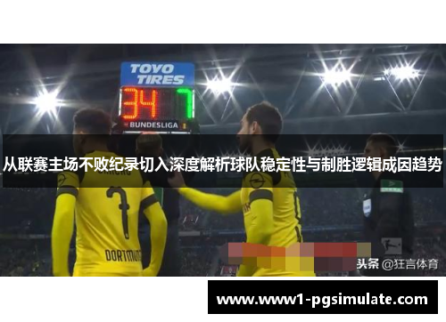 从联赛主场不败纪录切入深度解析球队稳定性与制胜逻辑成因趋势