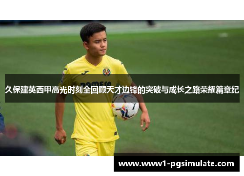 久保建英西甲高光时刻全回顾天才边锋的突破与成长之路荣耀篇章纪 久保建英西甲高光时刻全回顾天才边锋的突破与成长之路荣耀篇章纪