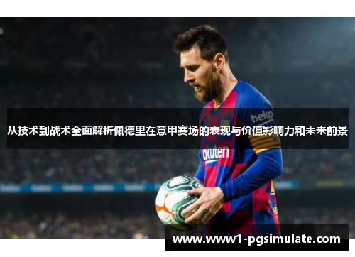 从技术到战术全面解析佩德里在意甲赛场的表现与价值影响力和未来前景