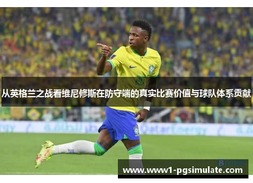 从英格兰之战看维尼修斯在防守端的真实比赛价值与球队体系贡献 从英格兰之战看维尼修斯在防守端的真实比赛价值与球队体系贡献