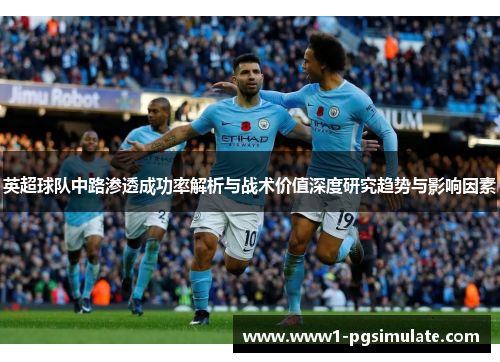 英超球队中路渗透成功率解析与战术价值深度研究趋势与影响因素 英超球队中路渗透成功率解析与战术价值深度研究趋势与影响因素