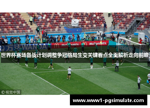 世界杯赛场备战计划调整争冠格局生变关键看点全面解析走向前瞻 世界杯赛场备战计划调整争冠格局生变关键看点全面解析走向前瞻