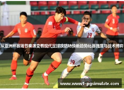 从亚洲杯赛场节奏演变看现代足球攻防转换新趋势比赛强度与战术博弈 从亚洲杯赛场节奏演变看现代足球攻防转换新趋势比赛强度与战术博弈