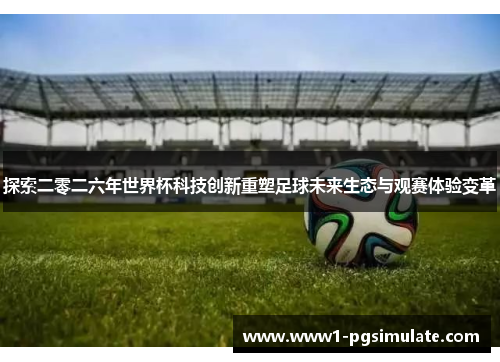 探索二零二六年世界杯科技创新重塑足球未来生态与观赛体验变革 探索二零二六年世界杯科技创新重塑足球未来生态与观赛体验变革