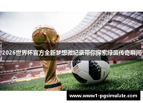 2026世界杯官方全新梦想微纪录带你探索绿茵传奇瞬间