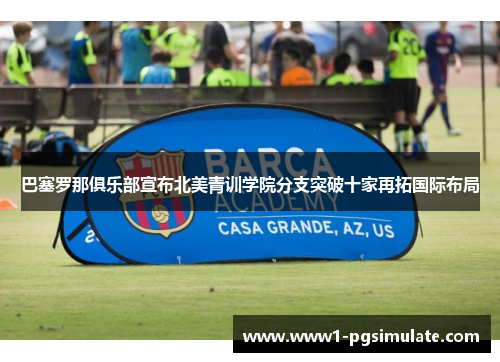 巴塞罗那俱乐部宣布北美青训学院分支突破十家再拓国际布局 巴塞罗那俱乐部宣布北美青训学院分支突破十家再拓国际布局