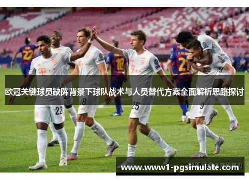 欧冠关键球员缺阵背景下球队战术与人员替代方案全面解析思路探讨