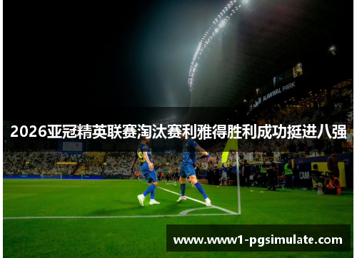 2026亚冠精英联赛淘汰赛利雅得胜利成功挺进八强 2026亚冠精英联赛淘汰赛利雅得胜利成功挺进八强