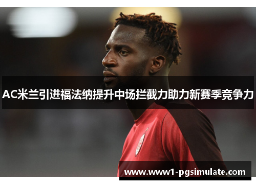 AC米兰引进福法纳提升中场拦截力助力新赛季竞争力 AC米兰引进福法纳提升中场拦截力助力新赛季竞争力
