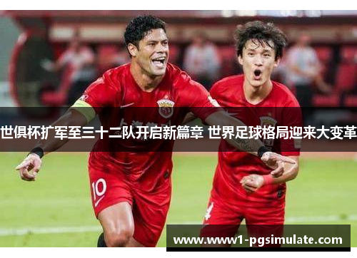 世俱杯扩军至三十二队开启新篇章 世界足球格局迎来大变革 世俱杯扩军至三十二队开启新篇章 世界足球格局迎来大变革