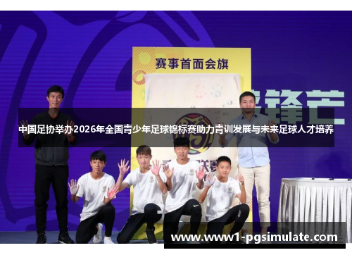 中国足协举办2026年全国青少年足球锦标赛助力青训发展与未来足球人才培养 中国足协举办2026年全国青少年足球锦标赛助力青训发展与未来足球人才培养