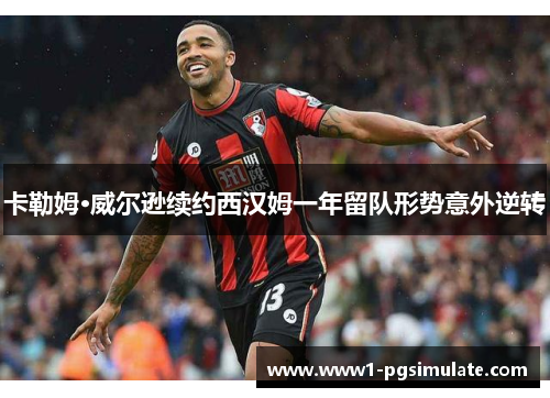 卡勒姆·威尔逊续约西汉姆一年留队形势意外逆转