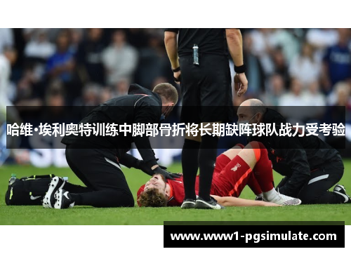 哈维·埃利奥特训练中脚部骨折将长期缺阵球队战力受考验