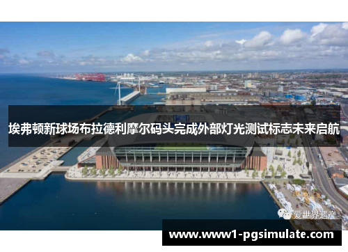 埃弗顿新球场布拉德利摩尔码头完成外部灯光测试标志未来启航