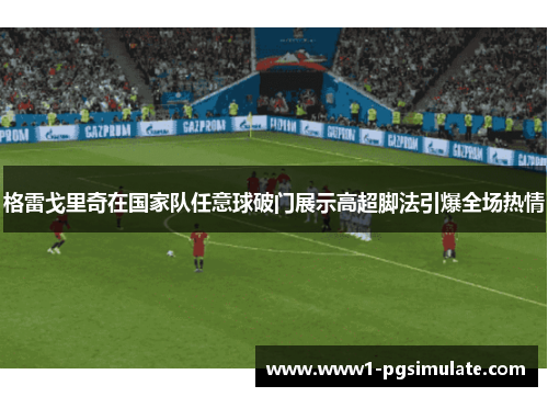 格雷戈里奇在国家队任意球破门展示高超脚法引爆全场热情 格雷戈里奇在国家队任意球破门展示高超脚法引爆全场热情