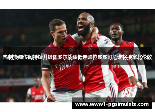 热刺换帅传闻持续升级图多尔战绩低迷帅位岌岌可危谁将接掌北伦敦 热刺换帅传闻持续升级图多尔战绩低迷帅位岌岌可危谁将接掌北伦敦