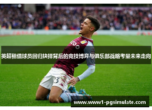 英超租借球员回归抉择背后的竞技博弈与俱乐部战略考量未来走向 英超租借球员回归抉择背后的竞技博弈与俱乐部战略考量未来走向