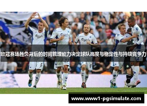 欧冠赛场胜负背后的时间管理能力决定球队高度与稳定性与持续竞争力