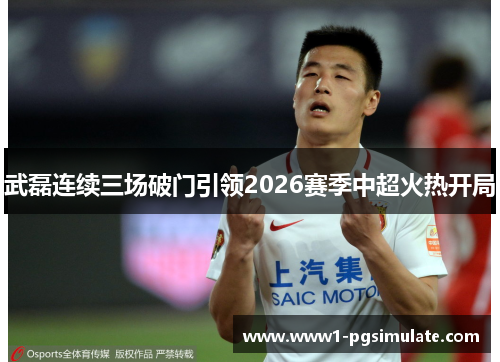 武磊连续三场破门引领2026赛季中超火热开局