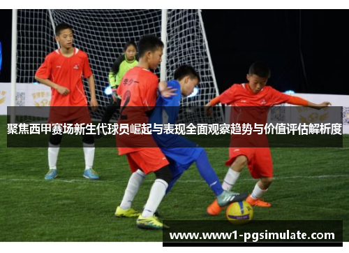 聚焦西甲赛场新生代球员崛起与表现全面观察趋势与价值评估解析度